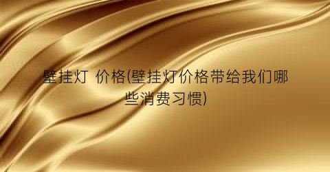 壁挂灯 价格(壁挂灯价格带给我们哪些消费习惯)